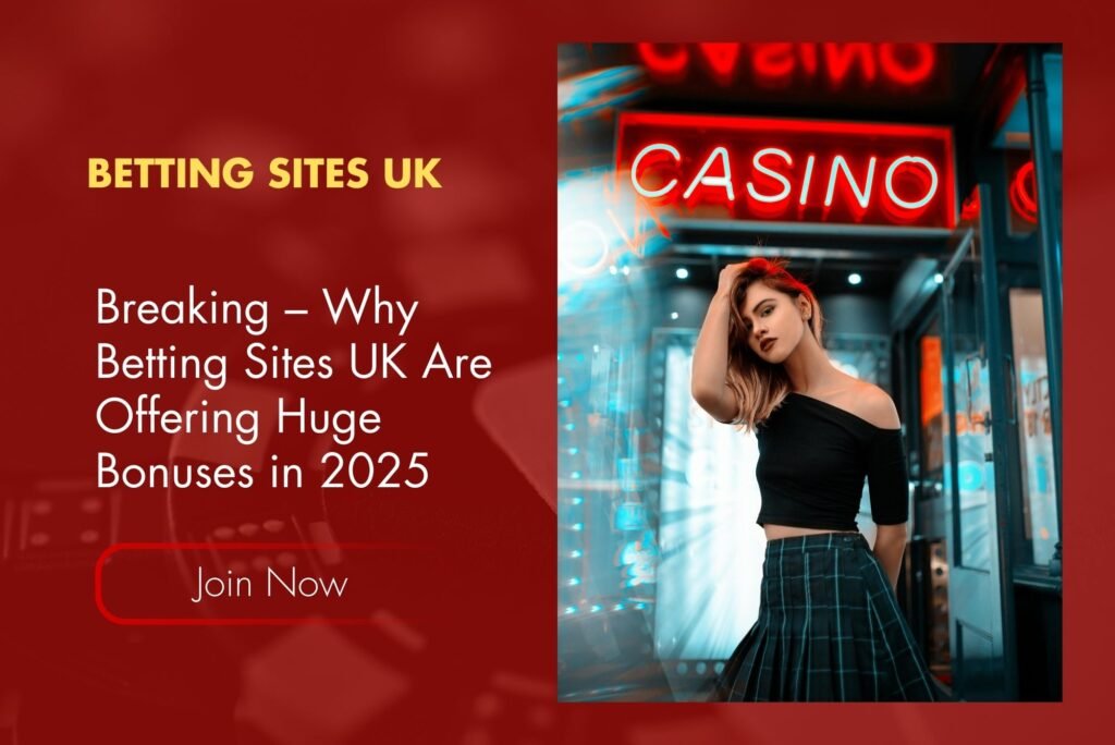 Breaking – Why Betting Sites UK Are Offering Huge Bonuses in 2025
