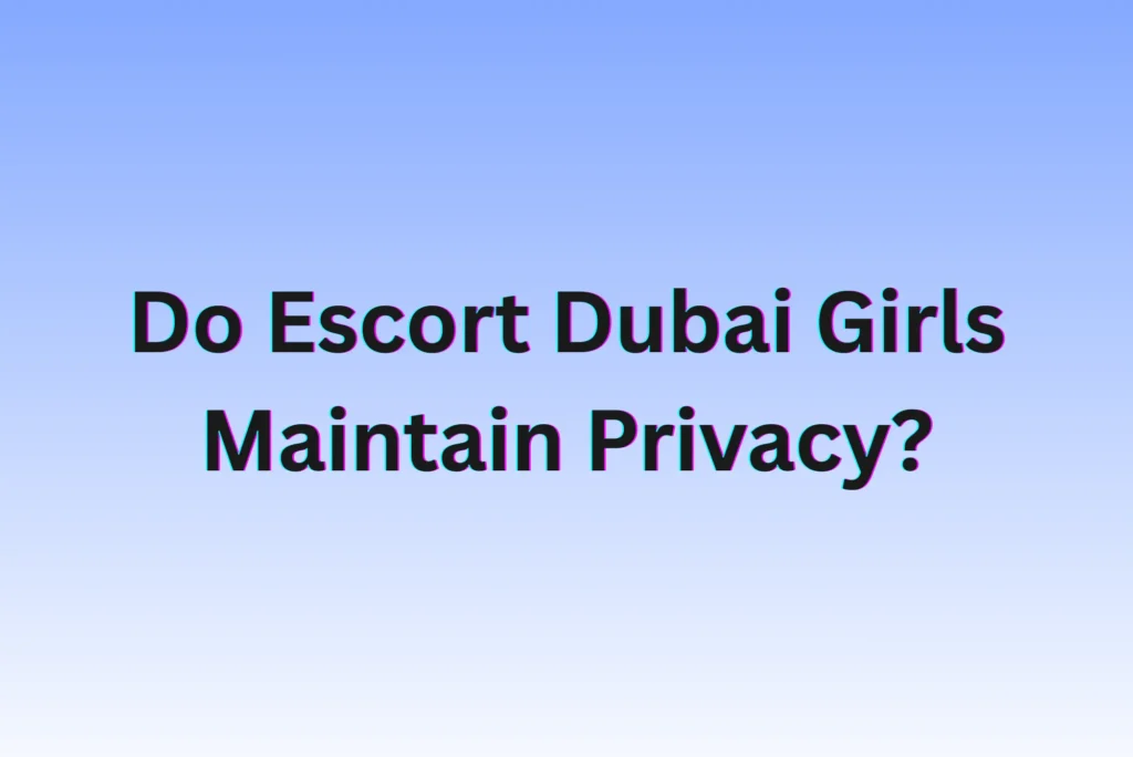 Do Escort Dubai Girls Maintain Privacy?